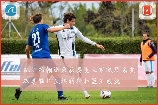 凯沙约翰逊荣获奥克兰市政厅嘉奖双喜临门庆祝新科扣篮王成就