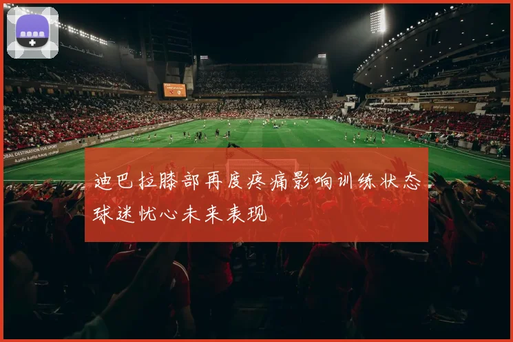 迪巴拉膝部再度疼痛影响训练状态球迷忧心未来表现