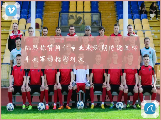 凯恩称赞拜仁专业表现期待德国杯半决赛的精彩对决