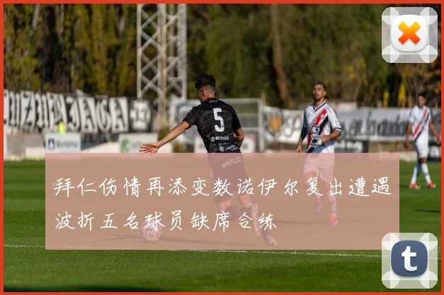 拜仁伤情再添变数诺伊尔复出遭遇波折五名球员缺席合练