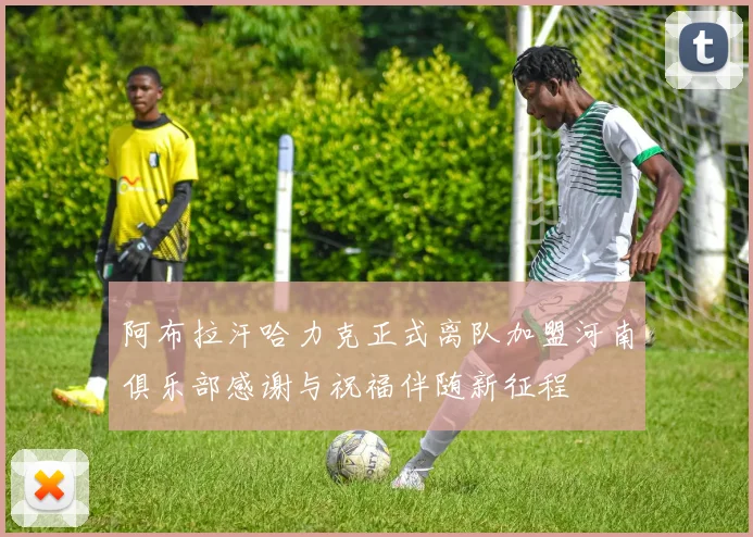 阿布拉汗哈力克正式离队加盟河南俱乐部感谢与祝福伴随新征程