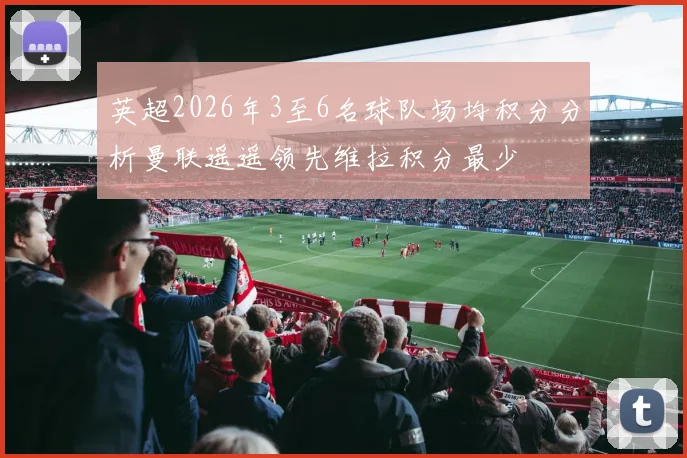 英超2026年3至6名球队场均积分分析曼联遥遥领先维拉积分最少