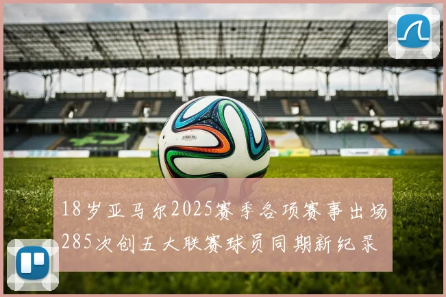 18岁亚马尔2025赛季各项赛事出场285次创五大联赛球员同期新纪录