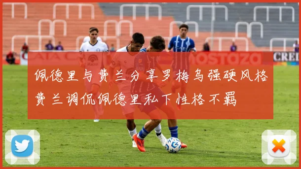 佩德里与费兰分享罗梅乌强硬风格费兰调侃佩德里私下性格不羁
