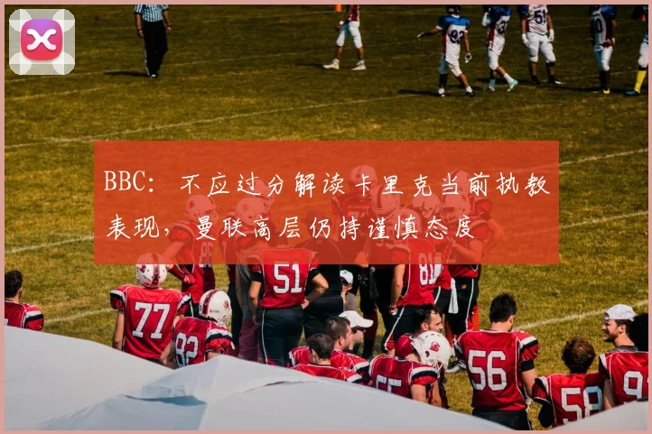 BBC：不应过分解读卡里克当前执教表现，曼联高层仍持谨慎态度