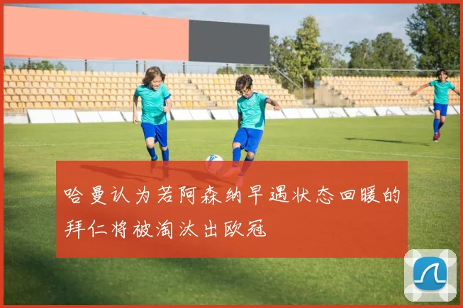 哈曼认为若阿森纳早遇状态回暖的拜仁将被淘汰出欧冠