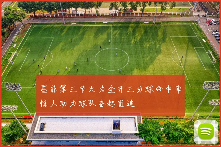 墨菲第三节火力全开三分球命中率惊人助力球队奋起直追