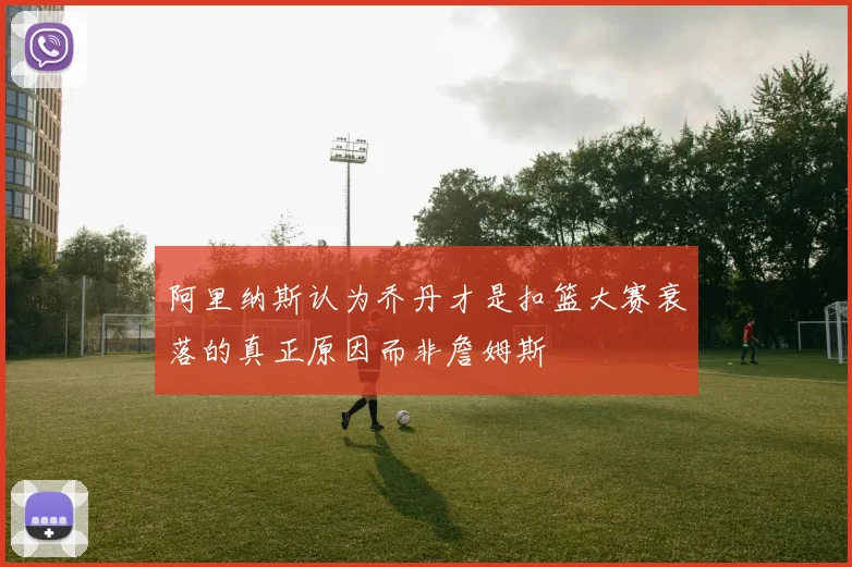 阿里纳斯认为乔丹才是扣篮大赛衰落的真正原因而非詹姆斯