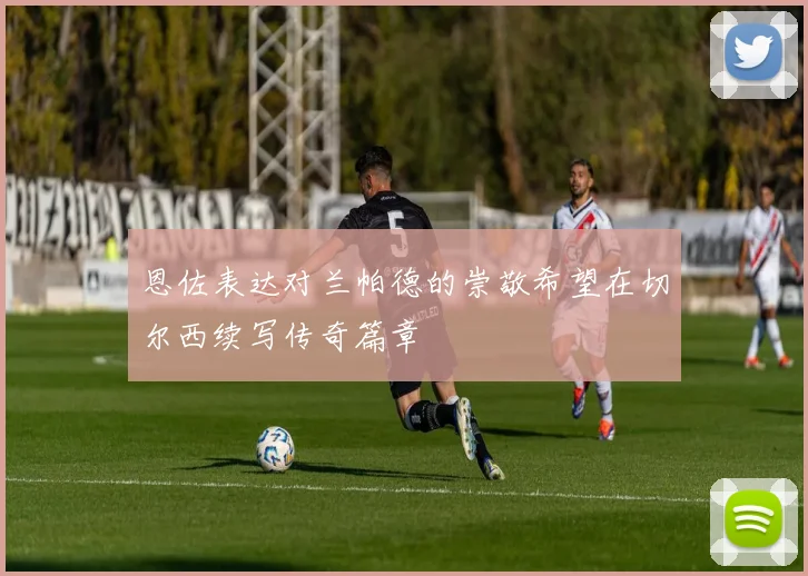 恩佐表达对兰帕德的崇敬希望在切尔西续写传奇篇章
