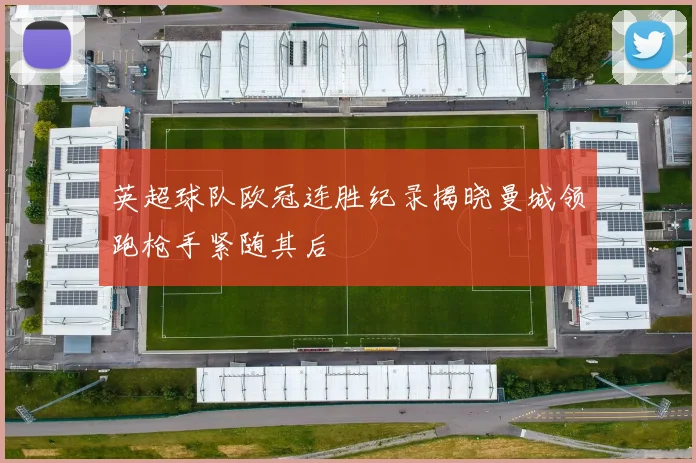 英超球队欧冠连胜纪录揭晓曼城领跑枪手紧随其后