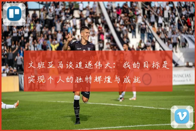 文班亚马谈追逐伟大：我的目标是实现个人的独特辉煌与成就