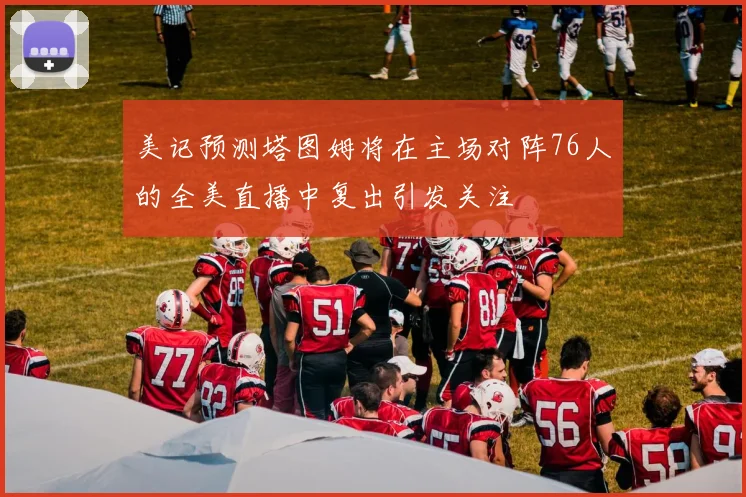 美记预测塔图姆将在主场对阵76人的全美直播中复出引发关注