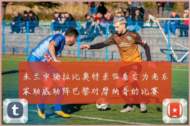 米兰中场拉比奥特亲临看台为老东家助威助阵巴黎对摩纳哥的比赛