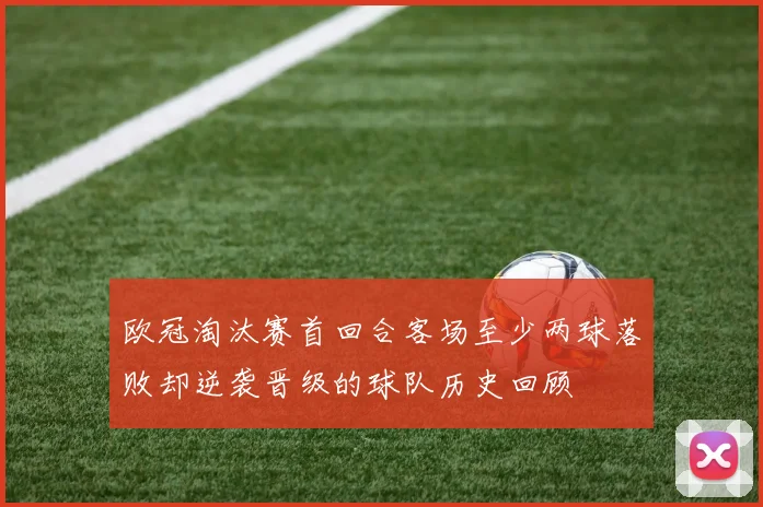 欧冠淘汰赛首回合客场至少两球落败却逆袭晋级的球队历史回顾