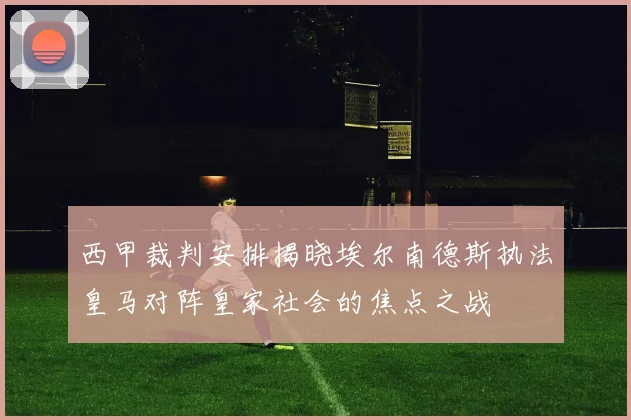 西甲裁判安排揭晓埃尔南德斯执法皇马对阵皇家社会的焦点之战