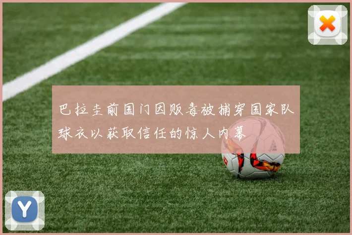 巴拉圭前国门因贩毒被捕穿国家队球衣以获取信任的惊人内幕