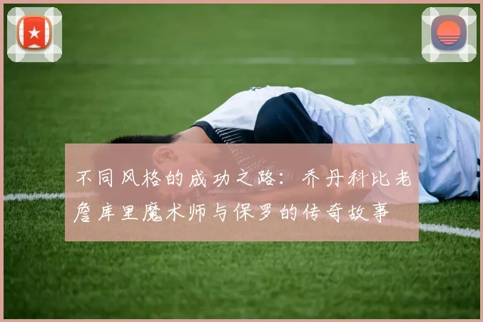 不同风格的成功之路：乔丹科比老詹库里魔术师与保罗的传奇故事