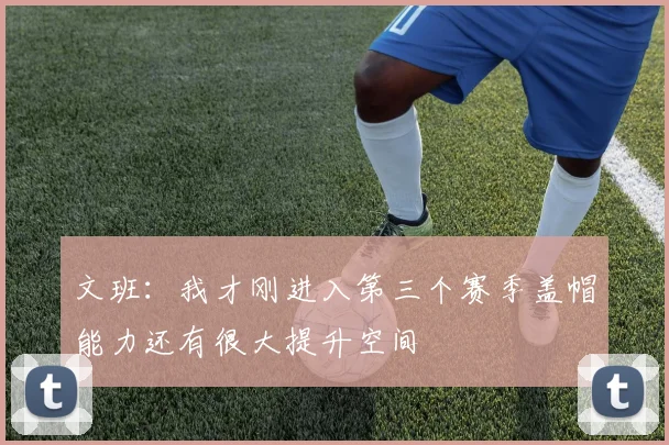 文班：我才刚进入第三个赛季盖帽能力还有很大提升空间