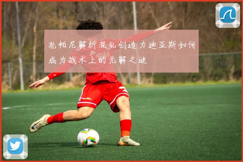 孔帕尼解析混乱创造力迪亚斯如何成为战术上的无解之谜