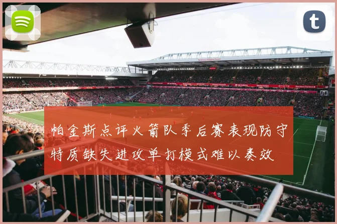 帕金斯点评火箭队季后赛表现防守特质缺失进攻单打模式难以奏效