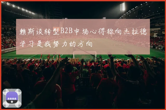 赖斯谈转型B2B中场心得称向杰拉德学习是我努力的方向